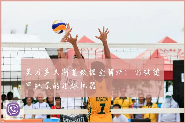 莱万多夫斯基数据全解析：打破德甲纪录的进球机器