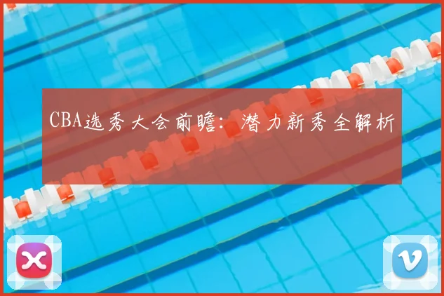 CBA选秀大会前瞻：潜力新秀全解析