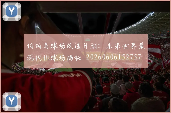 伯纳乌球场改造计划：未来世界最现代化球场揭秘_20260606152757