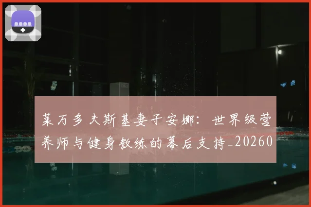 莱万多夫斯基妻子安娜：世界级营养师与健身教练的幕后支持_20260605171406