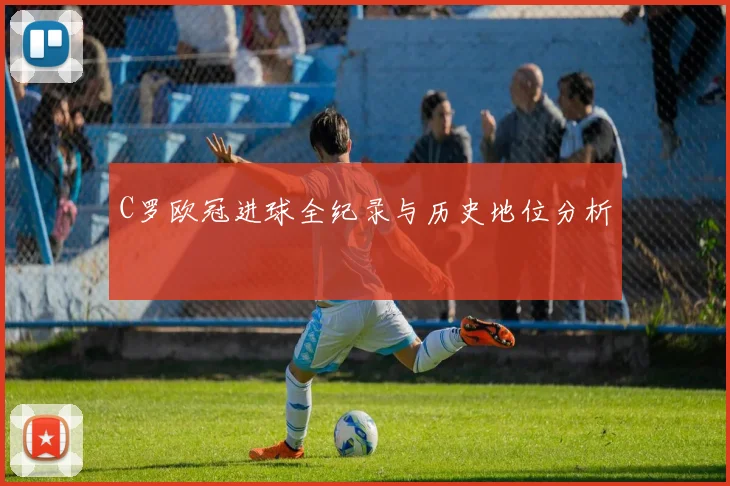C罗欧冠进球全纪录与历史地位分析