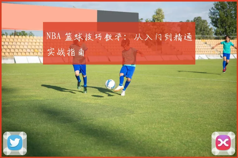 NBA 篮球技巧教学:从入门到精通实战指南