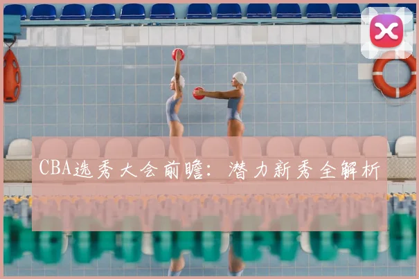 CBA选秀大会前瞻：潜力新秀全解析