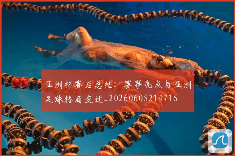 亚洲杯赛后总结：赛事亮点与亚洲足球格局变迁_20260605214716